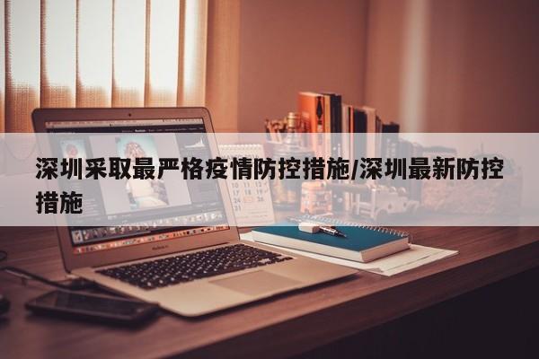 深圳采取最严格疫情防控措施/深圳最新防控措施