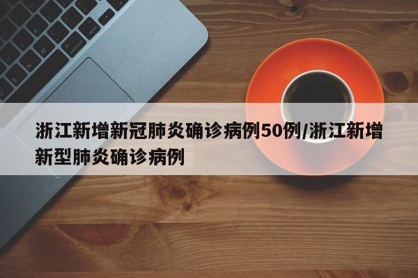 浙江新增新冠肺炎确诊病例50例/浙江新增新型肺炎确诊病例