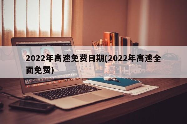 2022年高速免费日期(2022年高速全面免费)