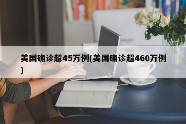美国确诊超45万例(美国确诊超460万例)