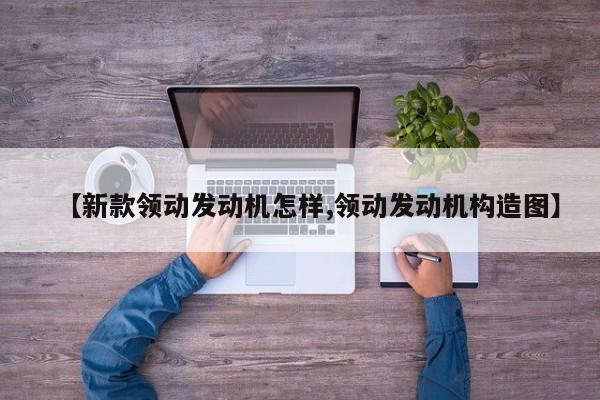 【新款领动发动机怎样,领动发动机构造图】