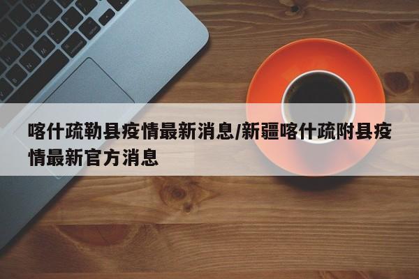 喀什疏勒县疫情最新消息/新疆喀什疏附县疫情最新官方消息