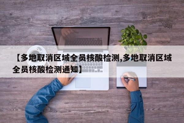 【多地取消区域全员核酸检测,多地取消区域全员核酸检测通知】