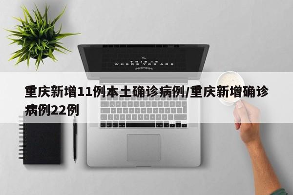 重庆新增11例本土确诊病例/重庆新增确诊病例22例