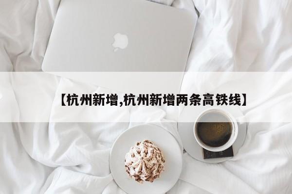 【杭州新增,杭州新增两条高铁线】