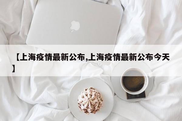 【上海疫情最新公布,上海疫情最新公布今天】