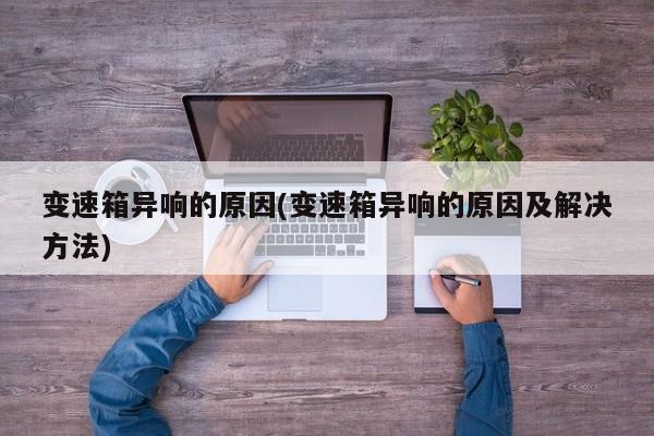 变速箱异响的原因(变速箱异响的原因及解决方法)