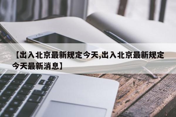 【出入北京最新规定今天,出入北京最新规定今天最新消息】
