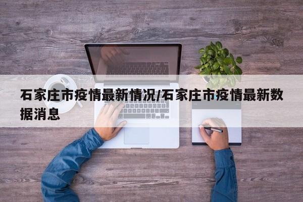 石家庄市疫情最新情况/石家庄市疫情最新数据消息
