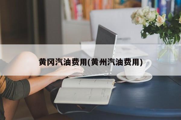 黄冈汽油费用(黄州汽油费用)