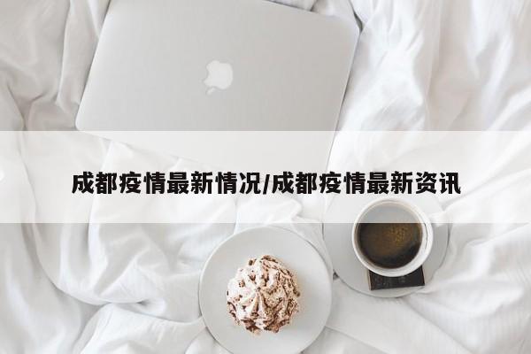 成都疫情最新情况/成都疫情最新资讯