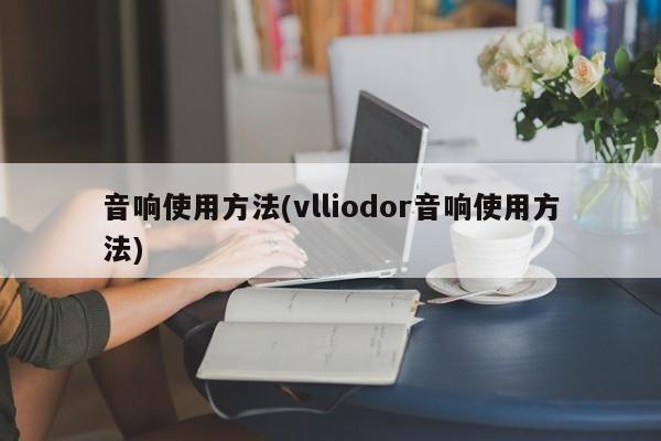 音响使用方法(vlliodor音响使用方法)