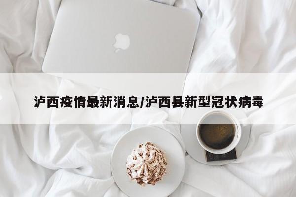泸西疫情最新消息/泸西县新型冠状病毒