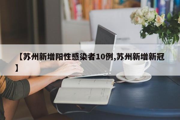 【苏州新增阳性感染者10例,苏州新增新冠】
