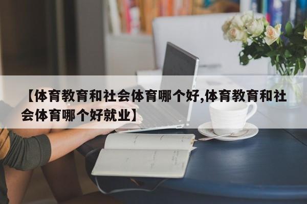 【体育教育和社会体育哪个好,体育教育和社会体育哪个好就业】