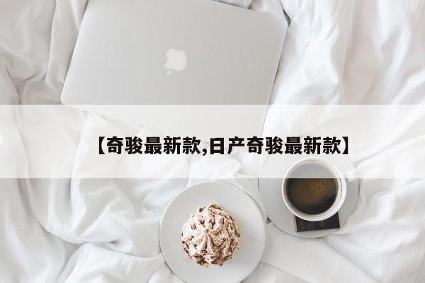 【奇骏最新款,日产奇骏最新款】