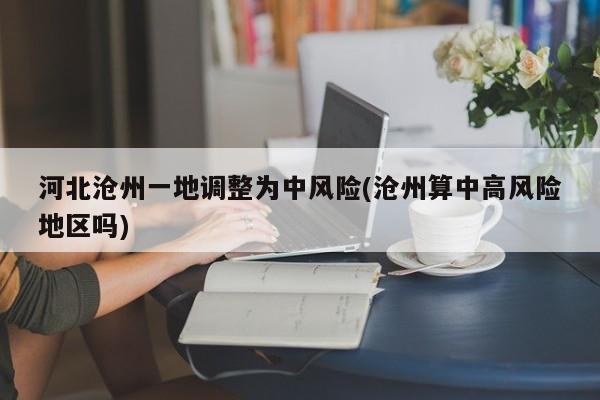 河北沧州一地调整为中风险(沧州算中高风险地区吗)