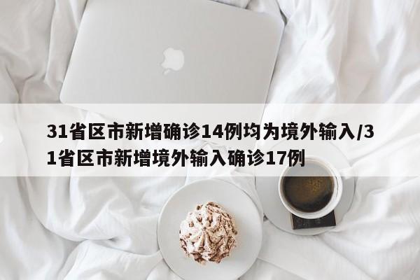 31省区市新增确诊14例均为境外输入/31省区市新增境外输入确诊17例