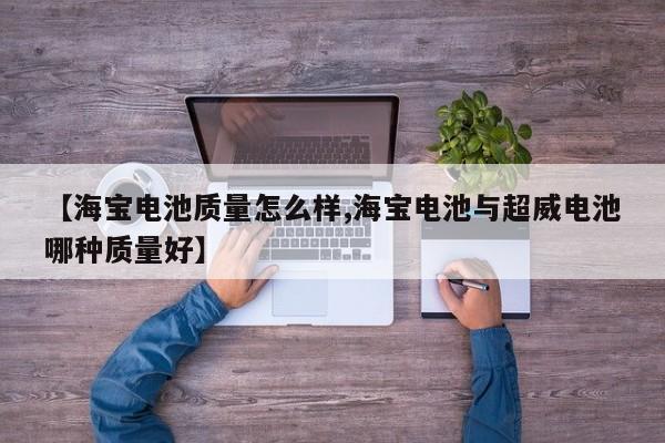 【海宝电池质量怎么样,海宝电池与超威电池哪种质量好】