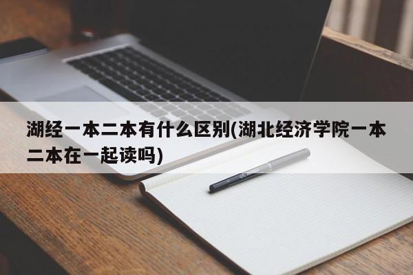 湖经一本二本有什么区别(湖北经济学院一本二本在一起读吗)