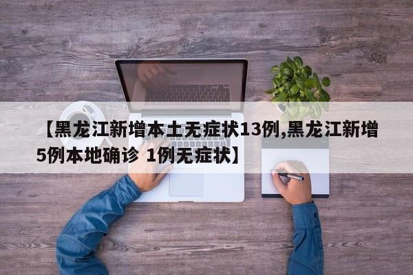 【黑龙江新增本土无症状13例,黑龙江新增5例本地确诊 1例无症状】