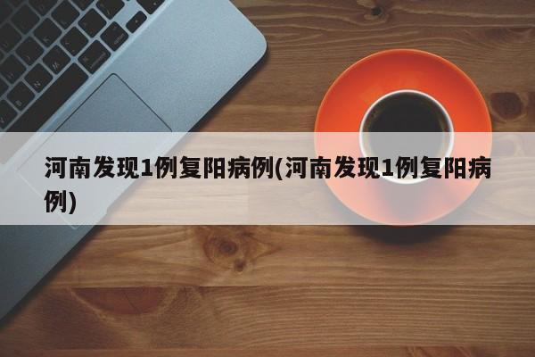 河南发现1例复阳病例(河南发现1例复阳病例)