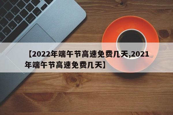 【2022年端午节高速免费几天,2021年端午节高速免费几天】