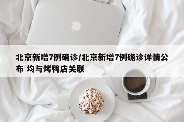 北京新增7例确诊/北京新增7例确诊详情公布 均与烤鸭店关联