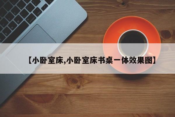 【小卧室床,小卧室床书桌一体效果图】