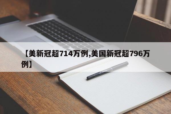 【美新冠超714万例,美国新冠超796万例】