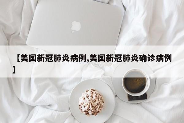 【美国新冠肺炎病例,美国新冠肺炎确诊病例】
