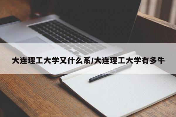 大连理工大学又什么系/大连理工大学有多牛