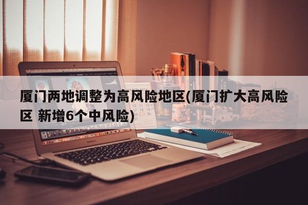 厦门两地调整为高风险地区(厦门扩大高风险区 新增6个中风险)