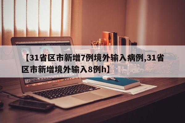 【31省区市新增7例境外输入病例,31省区市新增境外输入8例h】