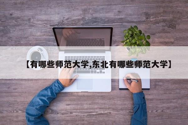 【有哪些师范大学,东北有哪些师范大学】