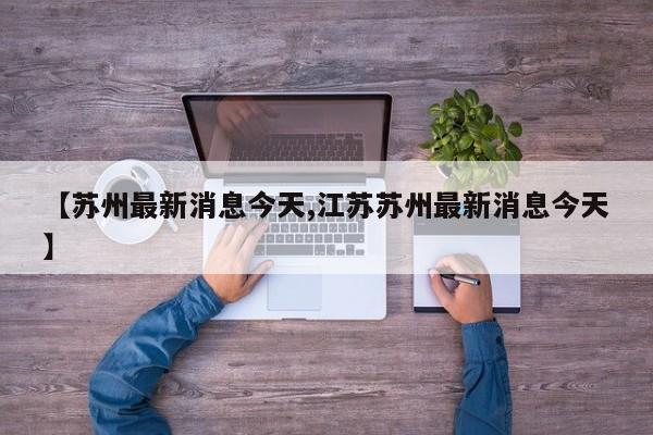 【苏州最新消息今天,江苏苏州最新消息今天】