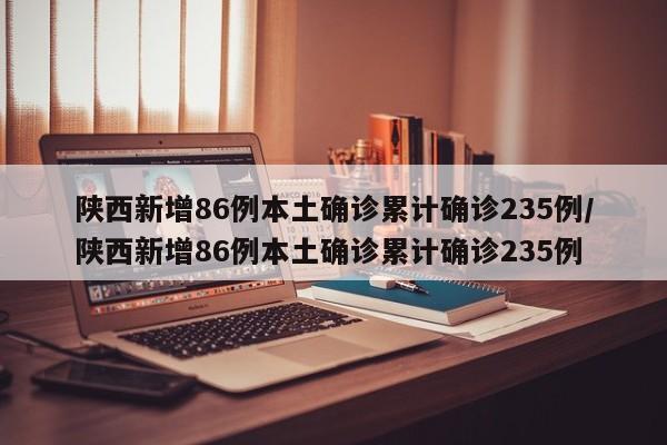 陕西新增86例本土确诊累计确诊235例/陕西新增86例本土确诊累计确诊235例