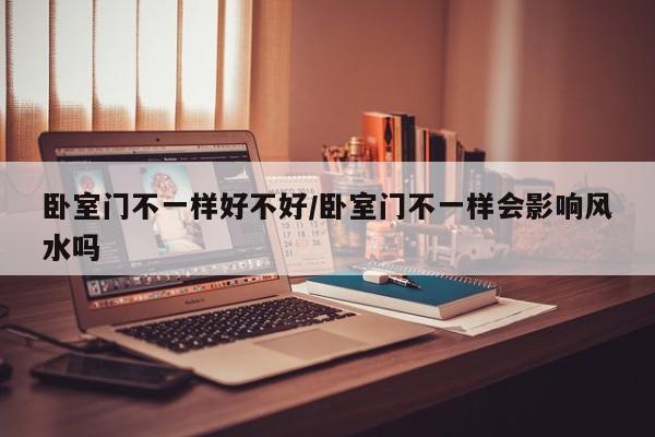 卧室门不一样好不好/卧室门不一样会影响风水吗