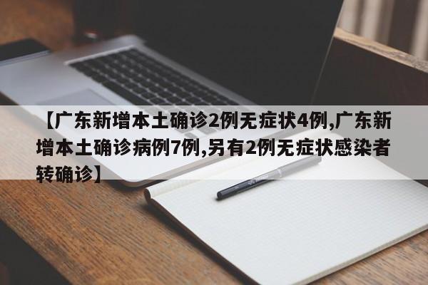 【广东新增本土确诊2例无症状4例,广东新增本土确诊病例7例,另有2例无症状感染者转确诊】