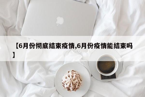 【6月份彻底结束疫情,6月份疫情能结束吗】