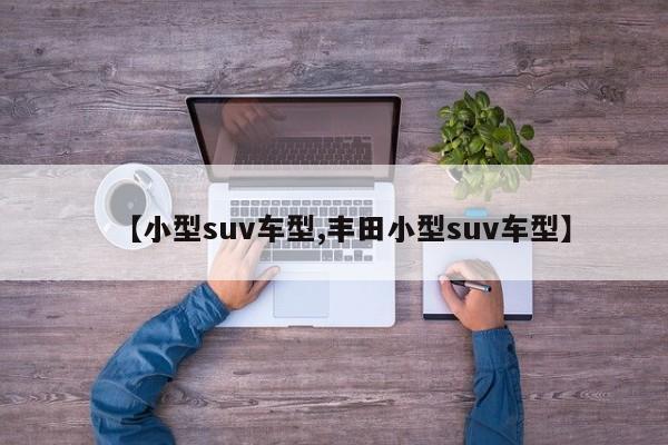【小型suv车型,丰田小型suv车型】