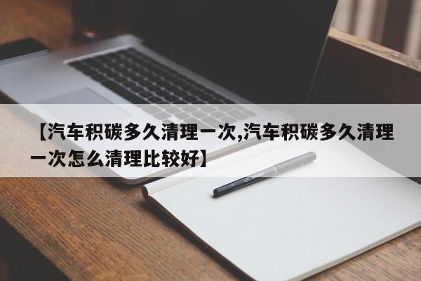 【汽车积碳多久清理一次,汽车积碳多久清理一次怎么清理比较好】