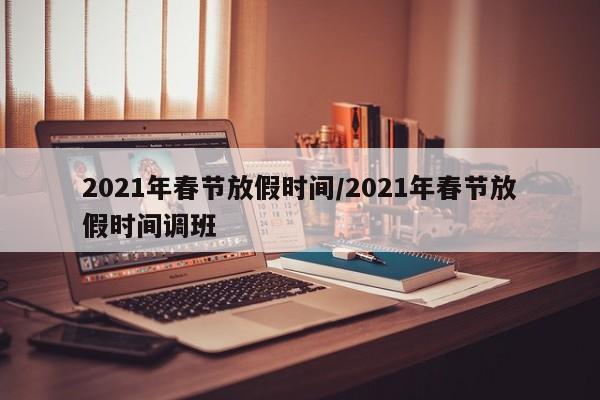 2021年春节放假时间/2021年春节放假时间调班