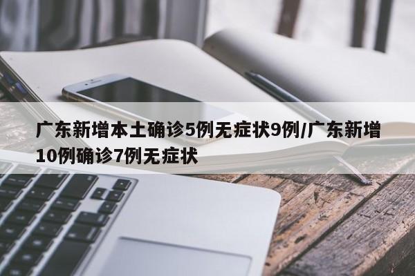 广东新增本土确诊5例无症状9例/广东新增10例确诊7例无症状