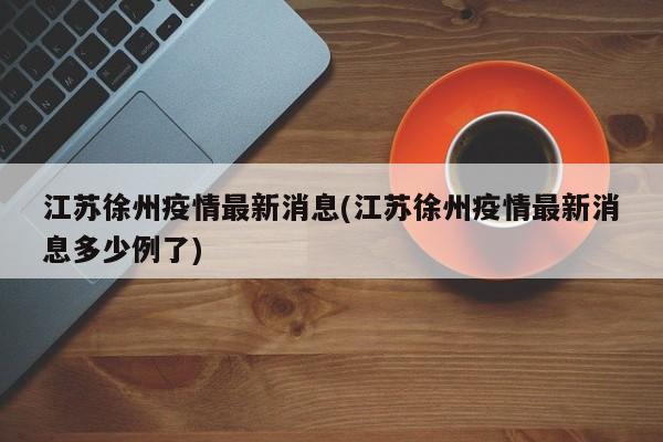 江苏徐州疫情最新消息(江苏徐州疫情最新消息多少例了)