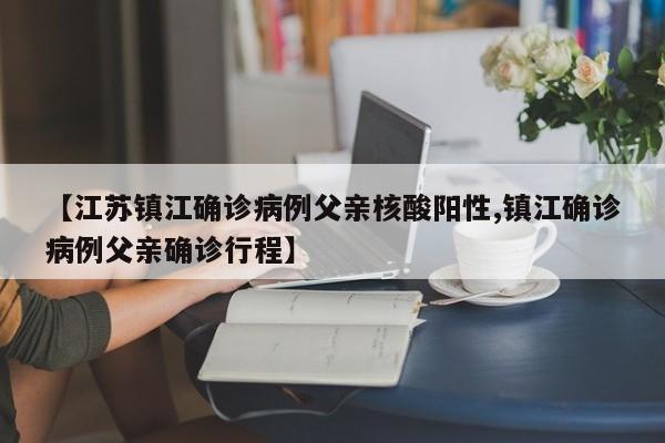 【江苏镇江确诊病例父亲核酸阳性,镇江确诊病例父亲确诊行程】