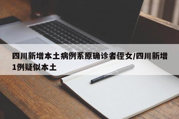 四川新增本土病例系原确诊者侄女/四川新增1例疑似本土