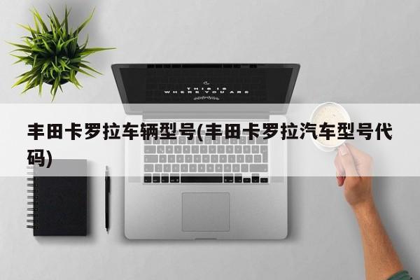 丰田卡罗拉车辆型号(丰田卡罗拉汽车型号代码)