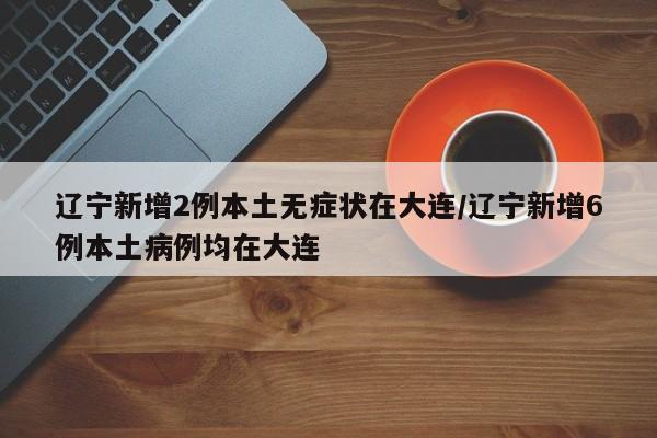 辽宁新增2例本土无症状在大连/辽宁新增6例本土病例均在大连