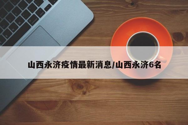 山西永济疫情最新消息/山西永济6名